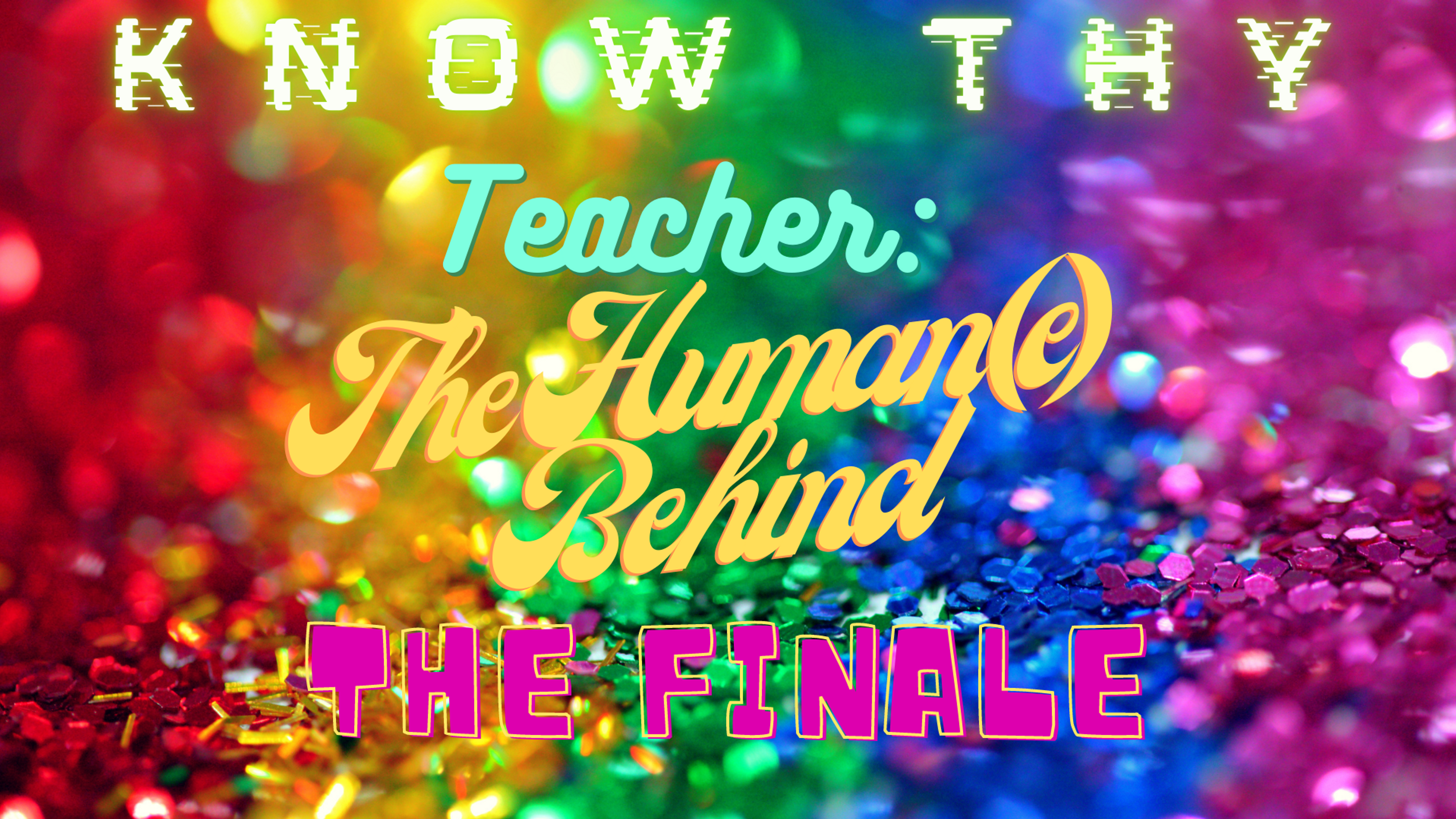 Know Thy Teacher: The Human(e) Behind | The Finale